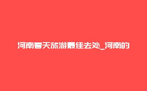 河南春天旅游最佳去处_河南的春天搞笑的说说？