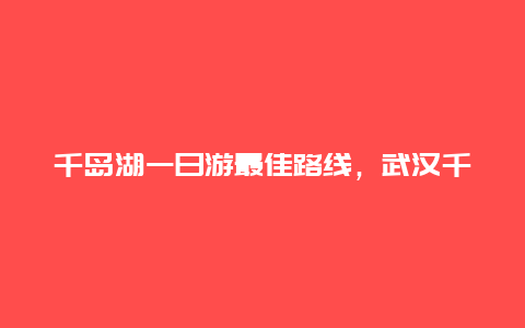 千岛湖一日游最佳路线，武汉千岛湖一日游最佳路线