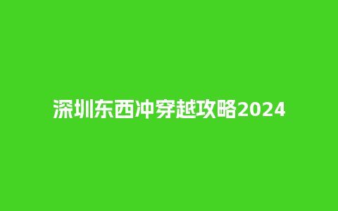 深圳东西冲穿越攻略2024