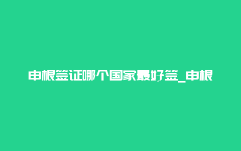 申根签证哪个国家最好签_申根签哪个国家最好签，如何办理申根签证？