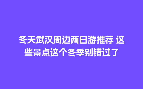 冬天武汉周边两日游推荐 这些景点这个冬季别错过了