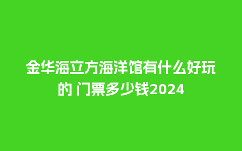 金华海立方海洋馆有什么好玩的 门票多少钱2024