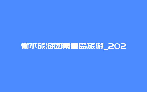 衡水旅游团秦皇岛旅游_2024年秦皇岛中考523能不能去衡水私立学校。？