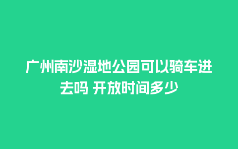 广州南沙湿地公园可以骑车进去吗 开放时间多少