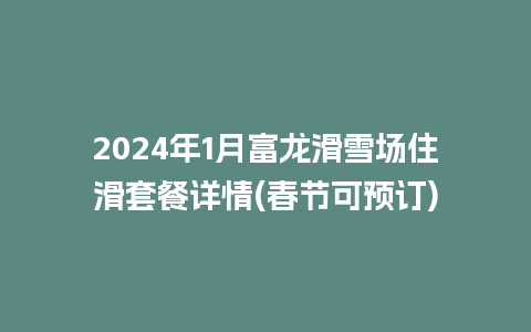 2024年1月富龙滑雪场住滑套餐详情(春节可预订)