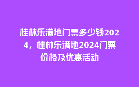 桂林乐满地门票多少钱2024，桂林乐满地2024门票价格及优惠活动