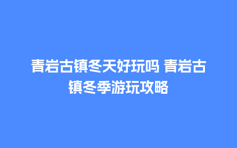 青岩古镇冬天好玩吗 青岩古镇冬季游玩攻略