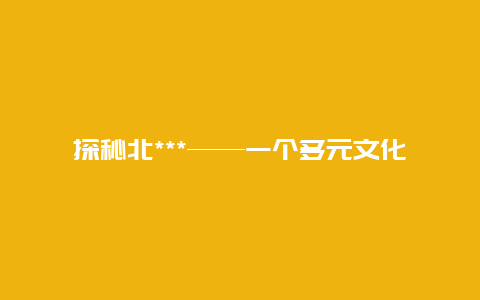 探秘北***——一个多元文化交融的地区