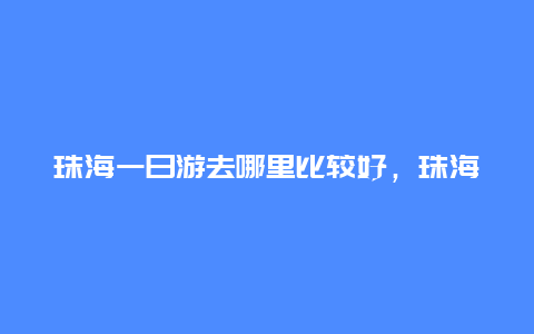 珠海一日游去哪里比较好，珠海一日游去哪里比较好玩