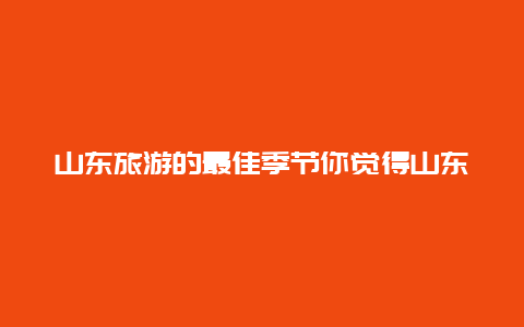 山东旅游的最佳季节你觉得山东哪个城市最好？为什么？