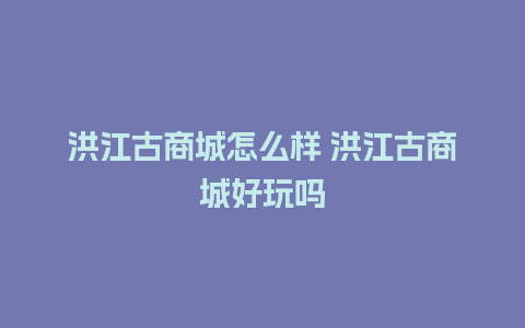 洪江古商城怎么样 洪江古商城好玩吗