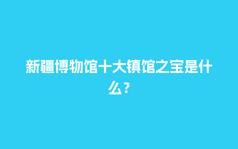 新疆博物馆十大镇馆之宝是什么？