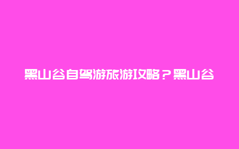 黑山谷自驾游旅游攻略？黑山谷自驾游旅游攻略图？