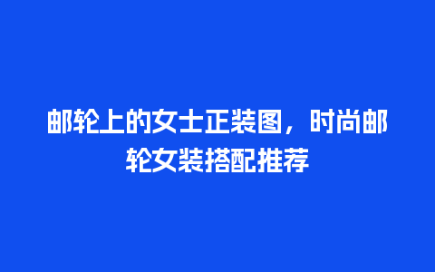 邮轮上的女士正装图，时尚邮轮女装搭配推荐