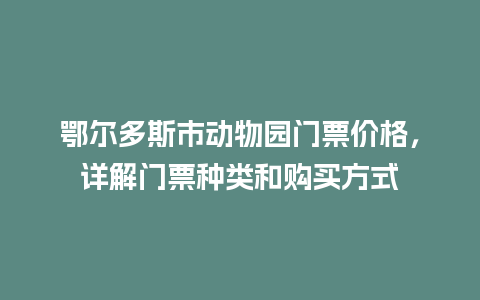 鄂尔多斯市动物园门票价格，详解门票种类和购买方式