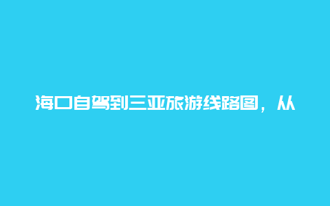 海口自驾到三亚旅游线路图，从南京自驾到海南需要多久？