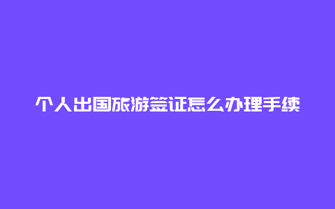 个人出国旅游签证怎么办理手续 个人出国需要什么条件？