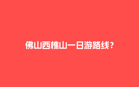 佛山西樵山一日游路线？