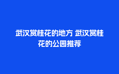 武汉赏桂花的地方 武汉赏桂花的公园推荐