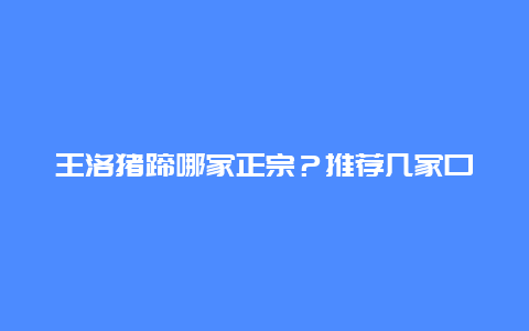 王洛猪蹄哪家正宗？推荐几家口碑好的店铺