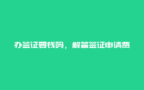 办签证要钱吗，解答签证申请费用问题