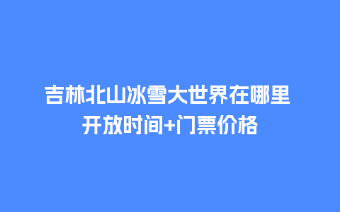 吉林北山冰雪大世界在哪里 开放时间+门票价格