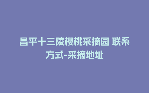 昌平十三陵樱桃采摘园 联系方式-采摘地址