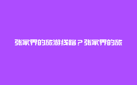 张家界的旅游线路？张家界的旅游线路图？