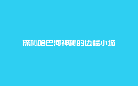 探秘哈巴河神秘的边疆小城