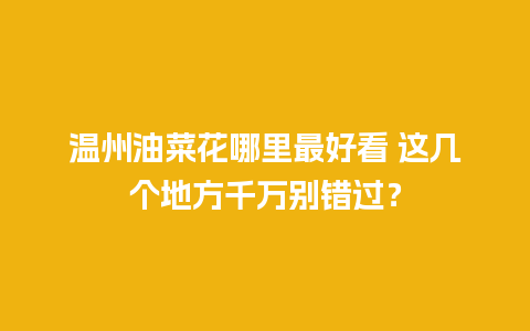 温州油菜花哪里最好看 这几个地方千万别错过？