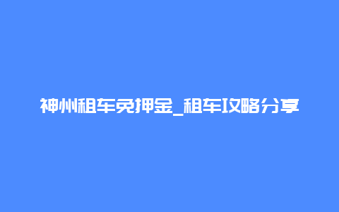 神州租车免押金_租车攻略分享