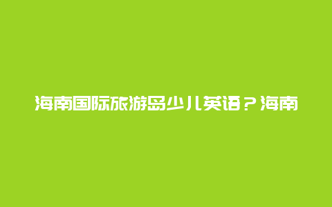 海南国际旅游岛少儿英语？海南国际旅游岛少儿英语教材？