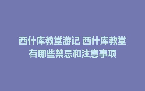 西什库教堂游记 西什库教堂有哪些禁忌和注意事项