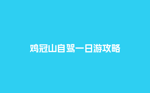 鸡冠山自驾一日游攻略