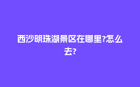 西沙明珠湖景区在哪里?怎么去?