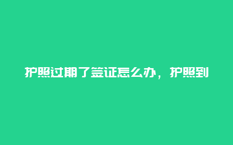 护照过期了签证怎么办，护照到期怎么换延期还是重新办理？