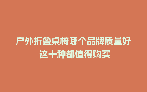 户外折叠桌椅哪个品牌质量好 这十种都值得购买