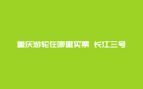 重庆游轮在哪里买票 长江三号游轮如何订票？