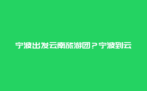 宁波出发云南旅游团？宁波到云南飞机需要几小时？