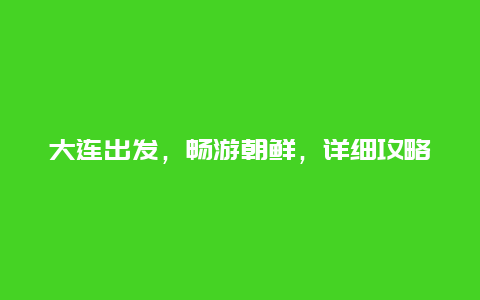 大连出发，畅游朝鲜，详细攻略和注意事项