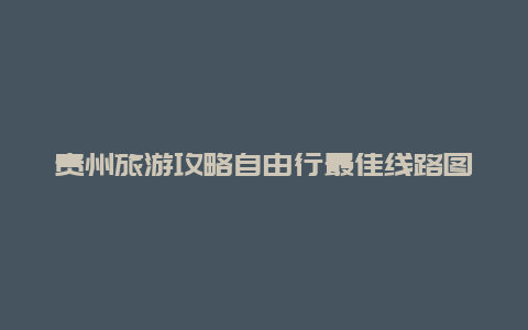 贵州旅游攻略自由行最佳线路图，贵阳出发防城港自驾游最佳路线？