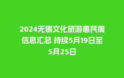 2024无锡文化旅游惠民周信息汇总 持续5月19日至5月25日