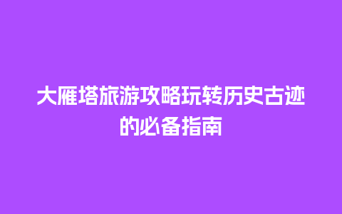 大雁塔旅游攻略玩转历史古迹的必备指南