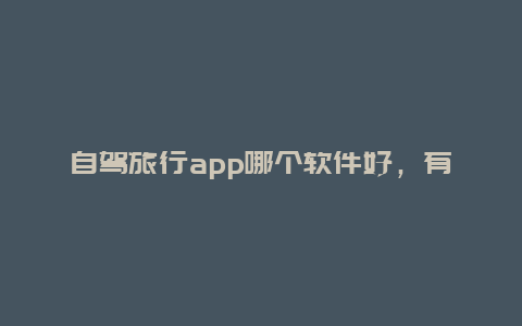 自驾旅行app哪个软件好，有哪些旅游的行程安排APP值得推荐？