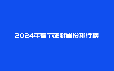 2024年春节旅游省份排行榜 2024春节十大旅游热门城市？