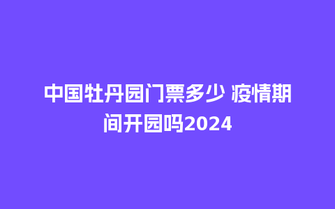 中国牡丹园门票多少 疫情期间开园吗2024