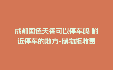 成都国色天香可以停车吗 附近停车的地方-储物柜收费