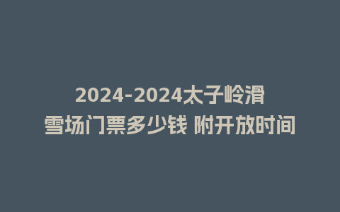 2024-2024太子岭滑雪场门票多少钱 附开放时间