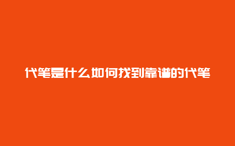 代笔是什么如何找到靠谱的代笔服务商