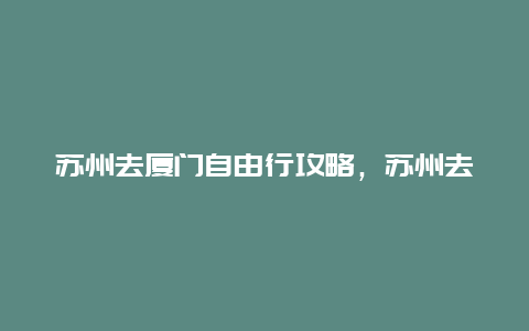 苏州去厦门自由行攻略，苏州去厦门自由行攻略路线